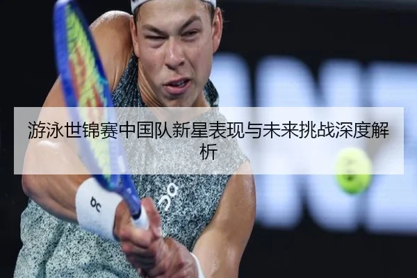 游泳世锦赛中国队新星表现与未来挑战深度解析
